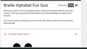 . I also took the test your knowledge with our braille alphabet fun quiz! on How the braille alphabet works – Perkins School for the Blind and i scored 23/26. I don't think its too bad for a beginner like me